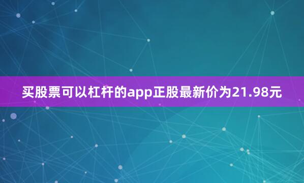 买股票可以杠杆的app正股最新价为21.98元