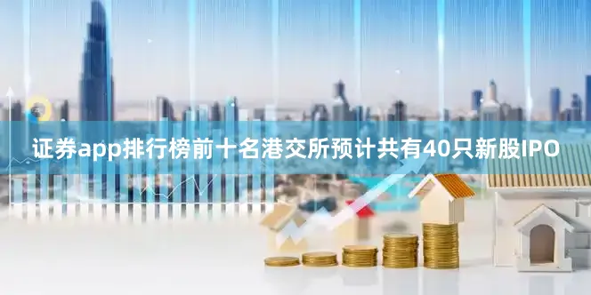 证券app排行榜前十名港交所预计共有40只新股IPO