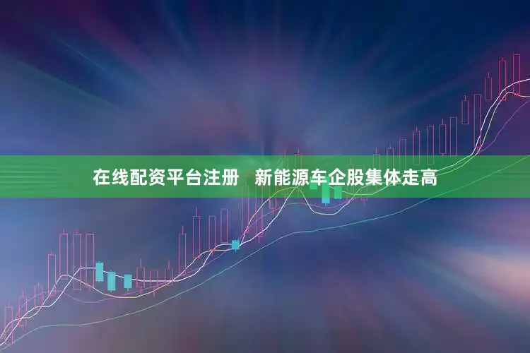 在线配资平台注册   　　新能源车企股集体走高