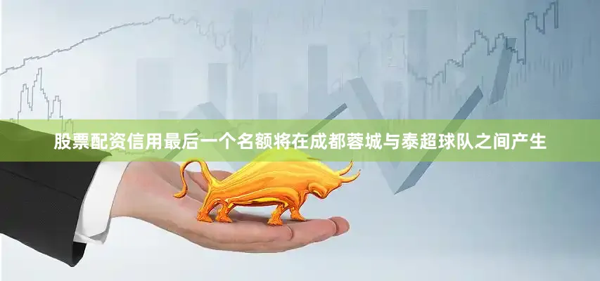 股票配资信用　　最后一个名额将在成都蓉城与泰超球队之间产生