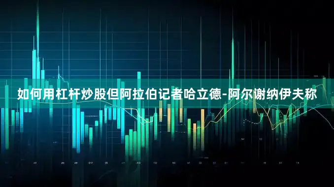 如何用杠杆炒股　　但阿拉伯记者哈立德-阿尔谢纳伊夫称