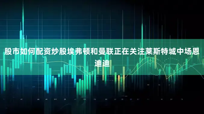 股市如何配资炒股埃弗顿和曼联正在关注莱斯特城中场恩迪迪