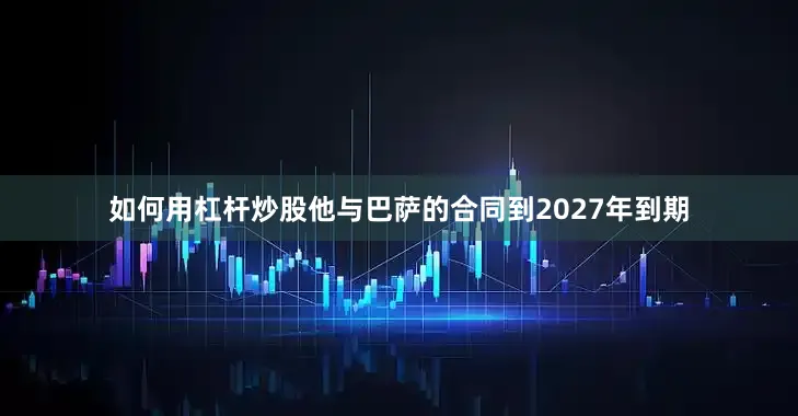 如何用杠杆炒股他与巴萨的合同到2027年到期