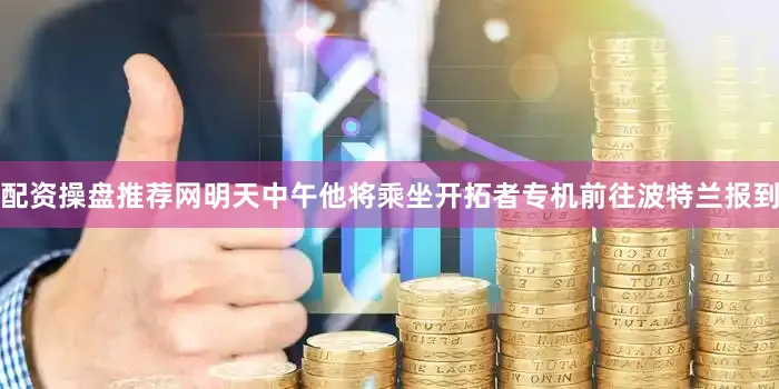 配资操盘推荐网明天中午他将乘坐开拓者专机前往波特兰报到