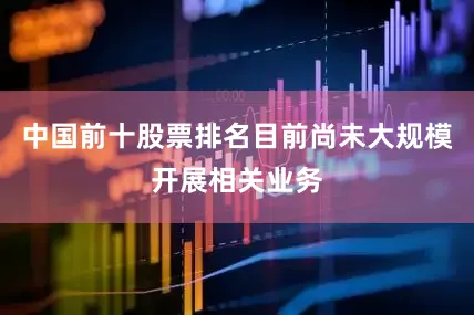 中国前十股票排名目前尚未大规模开展相关业务