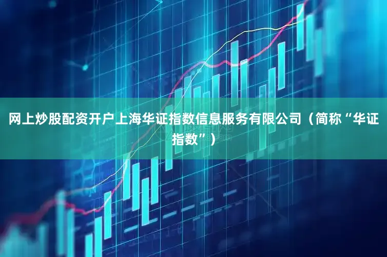 网上炒股配资开户上海华证指数信息服务有限公司（简称“华证指数”）
