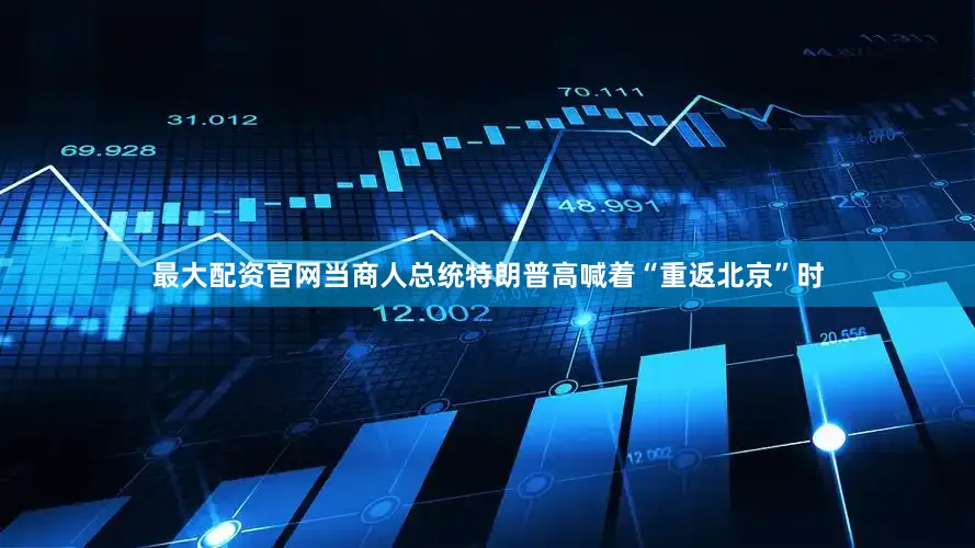 最大配资官网当商人总统特朗普高喊着“重返北京”时