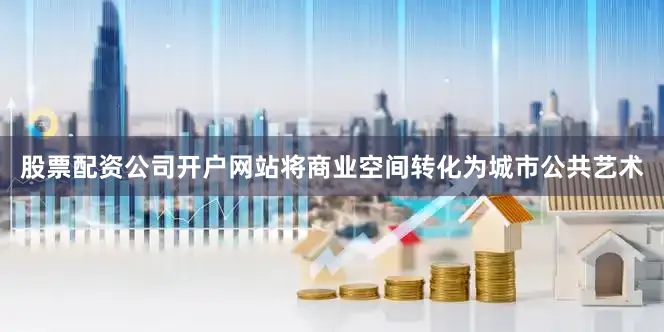 股票配资公司开户网站将商业空间转化为城市公共艺术