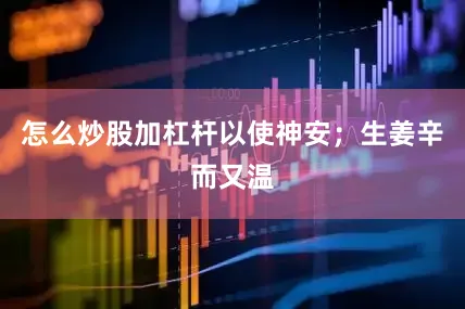 怎么炒股加杠杆以使神安；生姜辛而又温