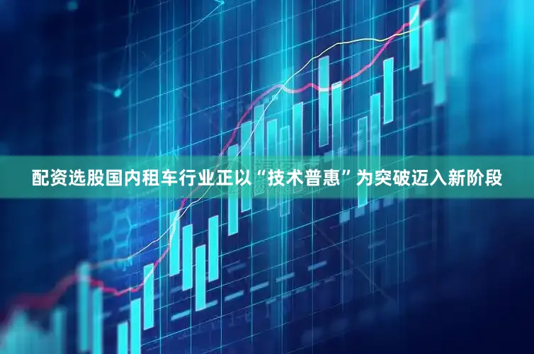 配资选股国内租车行业正以“技术普惠”为突破迈入新阶段