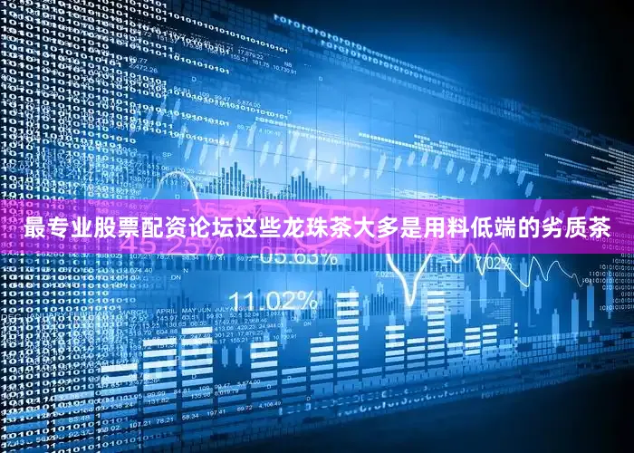 最专业股票配资论坛这些龙珠茶大多是用料低端的劣质茶