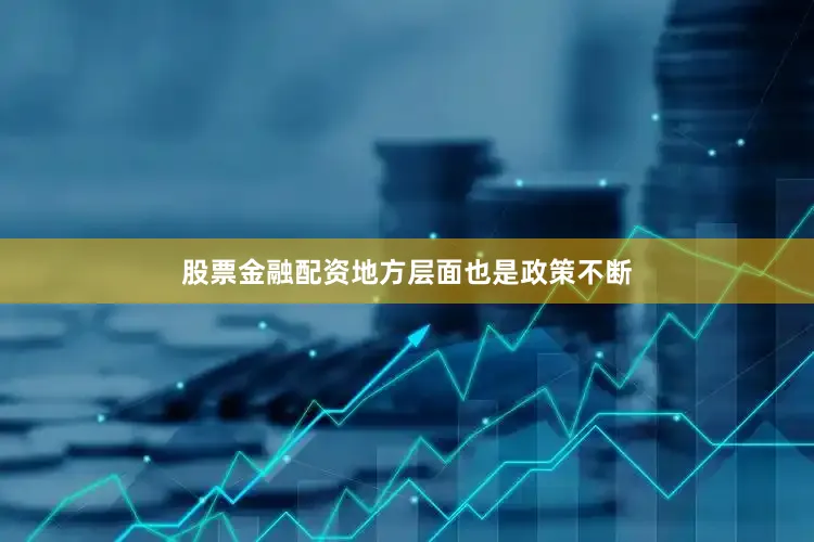 股票金融配资地方层面也是政策不断
