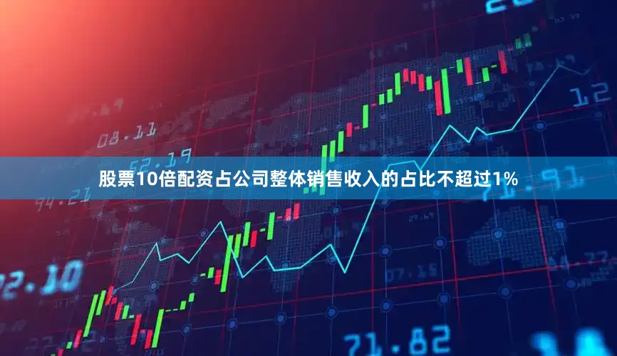 股票10倍配资占公司整体销售收入的占比不超过1%