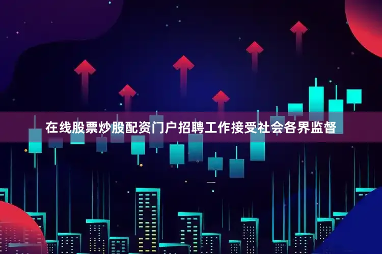 在线股票炒股配资门户招聘工作接受社会各界监督