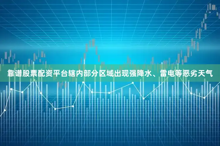 靠谱股票配资平台辖内部分区域出现强降水、雷电等恶劣天气