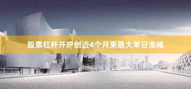 股票杠杆开户创近4个月来最大单日涨幅