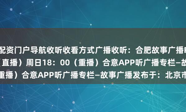 配资门户导航收听收看方式广播收听：合肥故事广播FM98.8周六11：00（直播）周日18：00（重播）合意APP听广播专栏—故事广播发布于：北京市