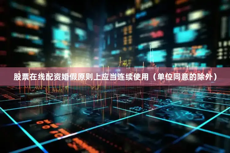 股票在线配资婚假原则上应当连续使用（单位同意的除外）