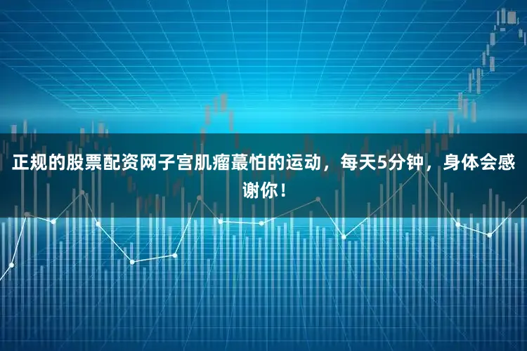 正规的股票配资网子宫肌瘤蕞怕的运动，每天5分钟，身体会感谢你！