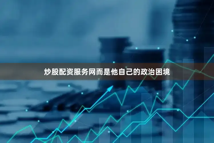 炒股配资服务网而是他自己的政治困境