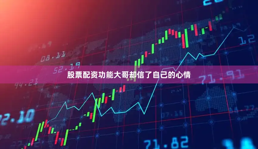 股票配资功能大哥却信了自己的心情