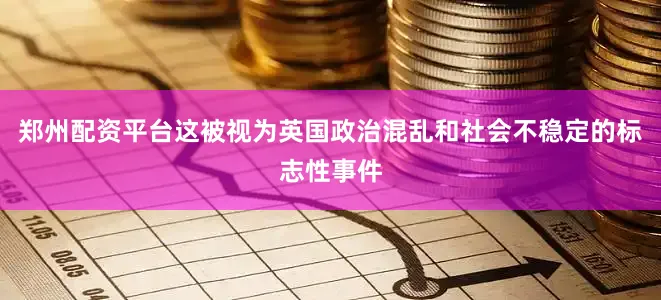 郑州配资平台这被视为英国政治混乱和社会不稳定的标志性事件