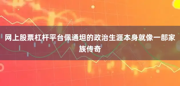 网上股票杠杆平台佩通坦的政治生涯本身就像一部家族传奇