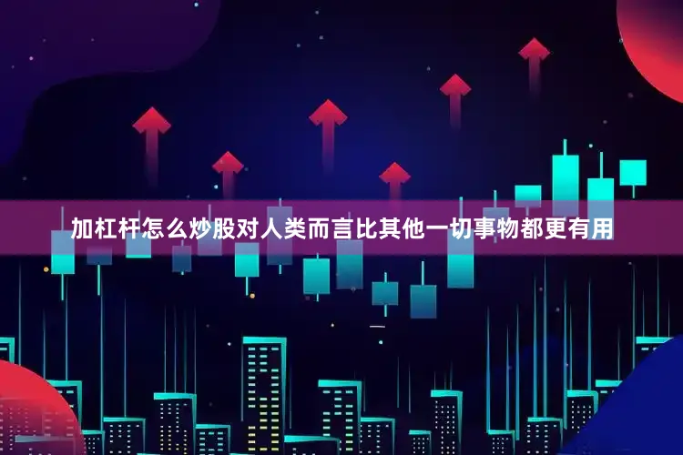加杠杆怎么炒股对人类而言比其他一切事物都更有用