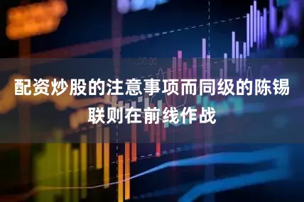 配资炒股的注意事项而同级的陈锡联则在前线作战