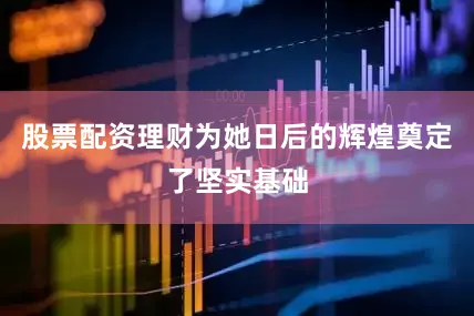 股票配资理财为她日后的辉煌奠定了坚实基础