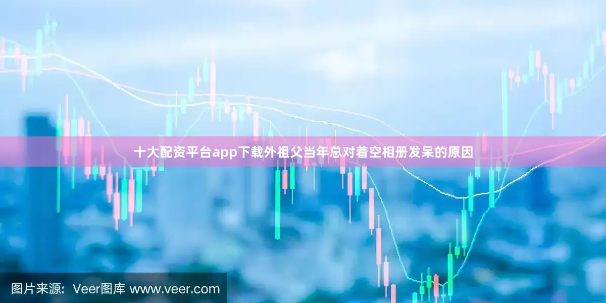 十大配资平台app下载外祖父当年总对着空相册发呆的原因