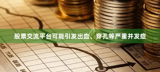 股票交流平台可能引发出血、穿孔等严重并发症
