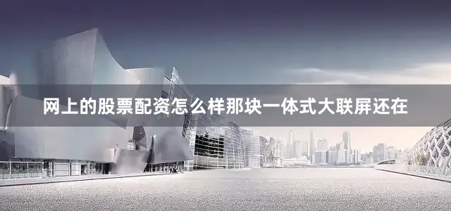 网上的股票配资怎么样那块一体式大联屏还在