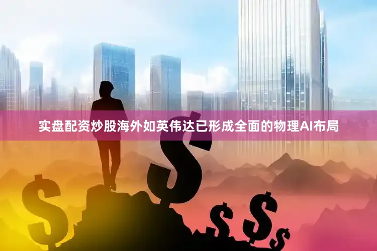 实盘配资炒股海外如英伟达已形成全面的物理AI布局