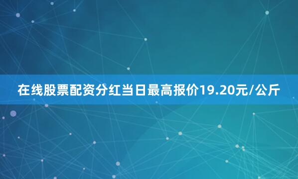 在线股票配资分红当日最高报价19.20元/公斤