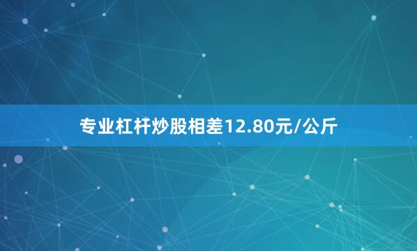 专业杠杆炒股相差12.80元/公斤