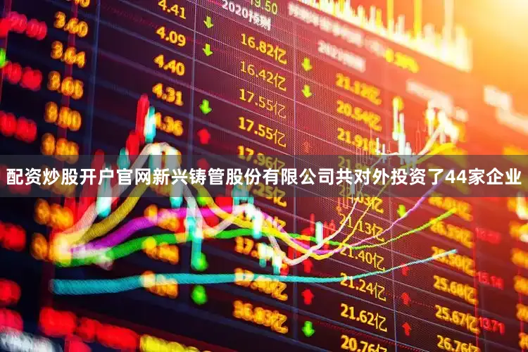 配资炒股开户官网新兴铸管股份有限公司共对外投资了44家企业