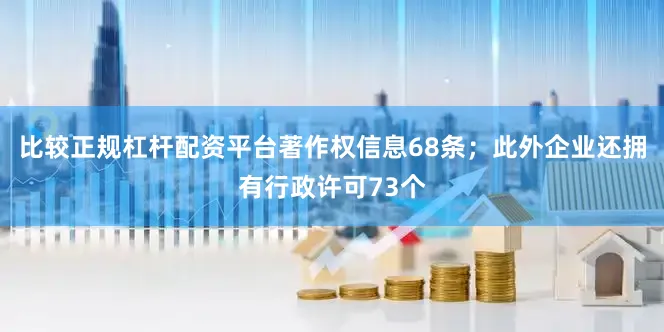 比较正规杠杆配资平台著作权信息68条；此外企业还拥有行政许可73个