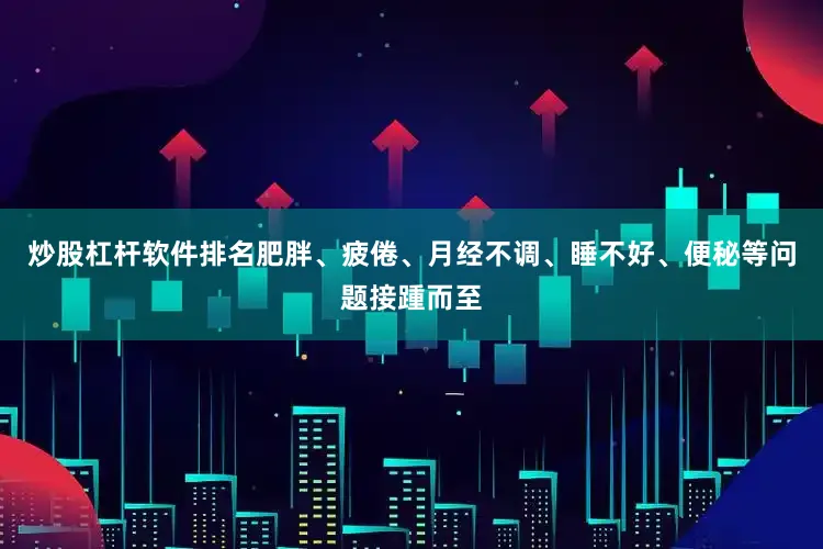 炒股杠杆软件排名肥胖、疲倦、月经不调、睡不好、便秘等问题接踵而至