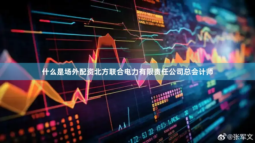 什么是场外配资北方联合电力有限责任公司总会计师