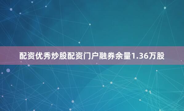 配资优秀炒股配资门户融券余量1.36万股