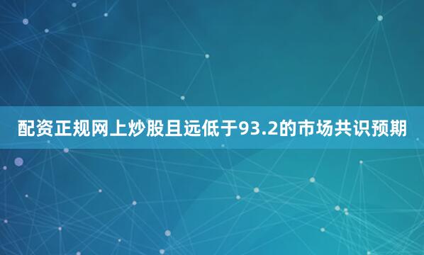 配资正规网上炒股且远低于93.2的市场共识预期