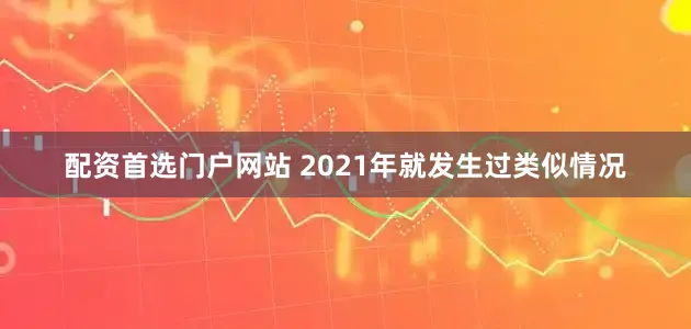 配资首选门户网站 2021年就发生过类似情况