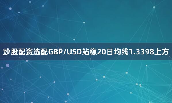 炒股配资选配GBP/USD站稳20日均线1.3398上方