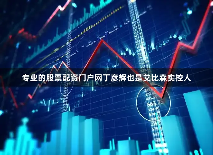 专业的股票配资门户网丁彦辉也是艾比森实控人