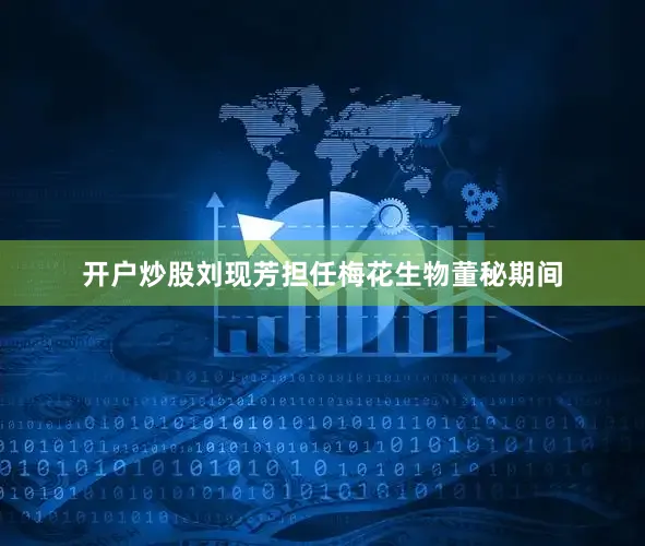 开户炒股刘现芳担任梅花生物董秘期间