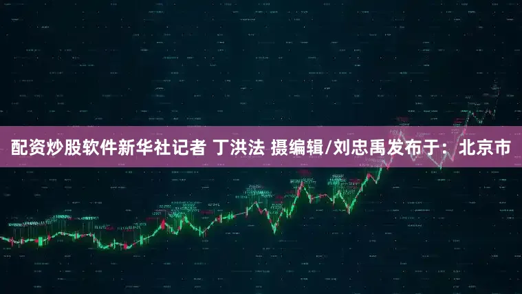 配资炒股软件新华社记者 丁洪法 摄编辑/刘忠禹发布于：北京市