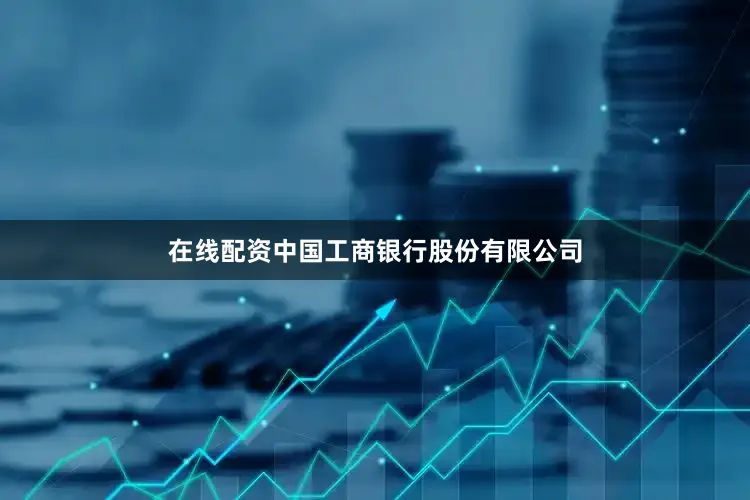 在线配资中国工商银行股份有限公司