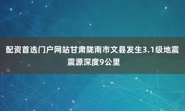 配资首选门户网站甘肃陇南市文县发生3.1级地震 震源深度9公里