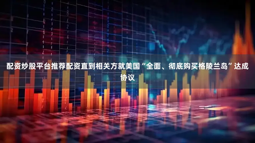 配资炒股平台推荐配资直到相关方就美国“全面、彻底购买格陵兰岛”达成协议